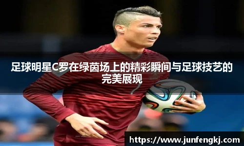 足球明星C罗在绿茵场上的精彩瞬间与足球技艺的完美展现