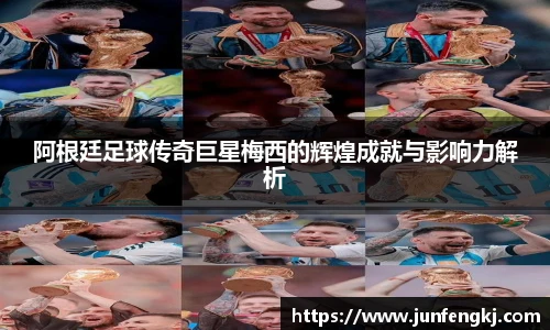 阿根廷足球传奇巨星梅西的辉煌成就与影响力解析